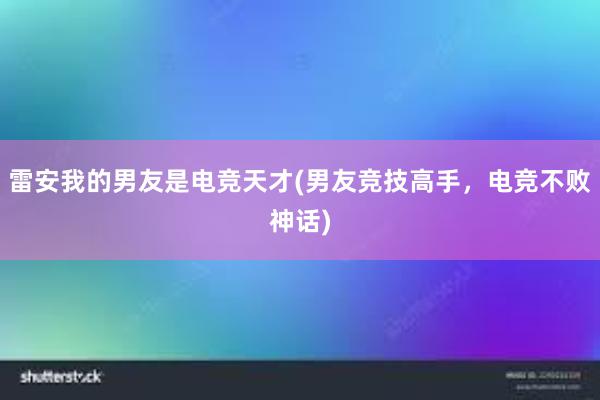 雷安我的男友是电竞天才(男友竞技高手，电竞不败神话)