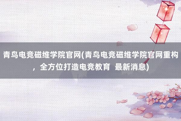 青鸟电竞磁维学院官网(青鸟电竞磁维学院官网重构，全方位打造电竞教育  最新消息)