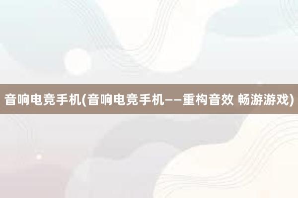 音响电竞手机(音响电竞手机——重构音效 畅游游戏)