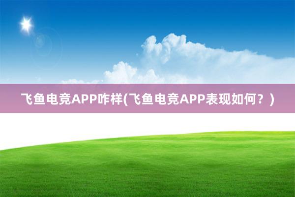 飞鱼电竞APP咋样(飞鱼电竞APP表现如何？)