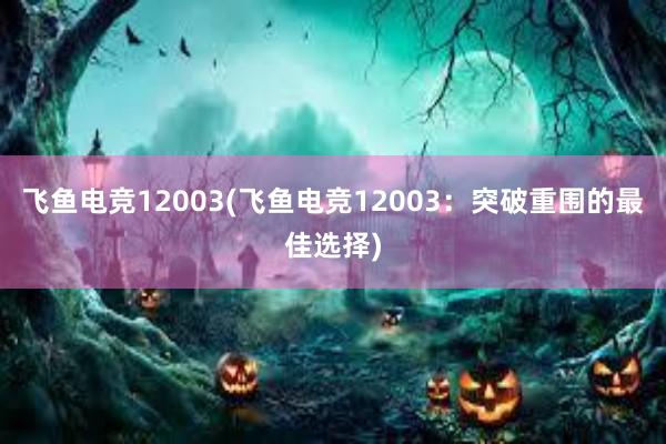 飞鱼电竞12003(飞鱼电竞12003：突破重围的最佳选择)