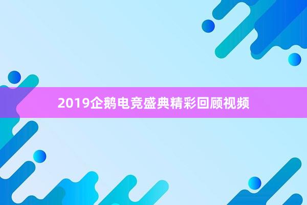 2019企鹅电竞盛典精彩回顾视频