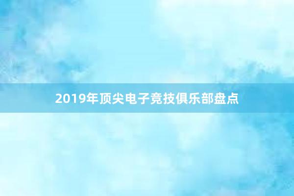 2019年顶尖电子竞技俱乐部盘点