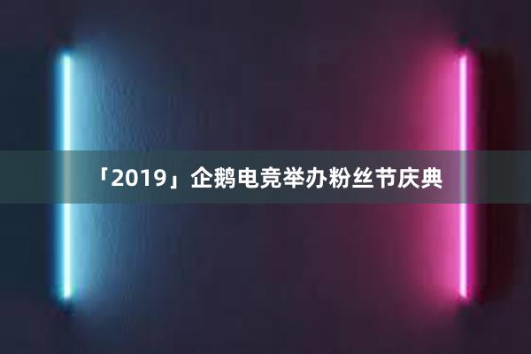 「2019」企鹅电竞举办粉丝节庆典