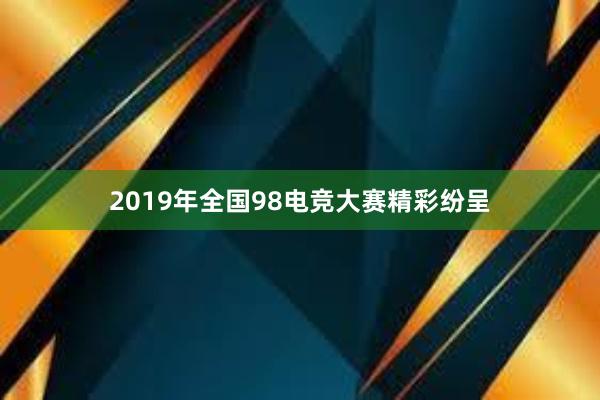 2019年全国98电竞大赛精彩纷呈