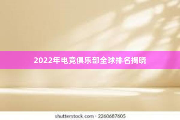 2022年电竞俱乐部全球排名揭晓