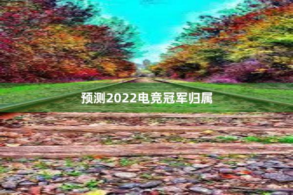 预测2022电竞冠军归属