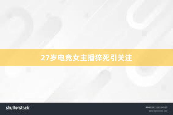 27岁电竞女主播猝死引关注