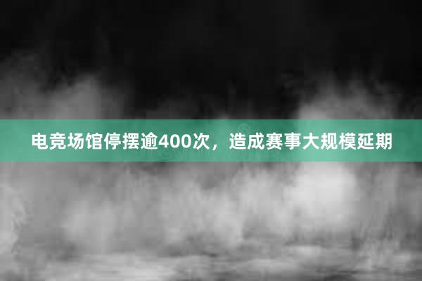 电竞场馆停摆逾400次，造成赛事大规模延期