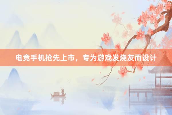 电竞手机抢先上市，专为游戏发烧友而设计