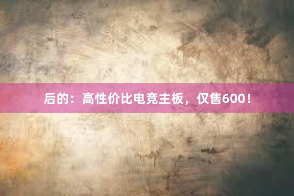 后的：高性价比电竞主板，仅售600！