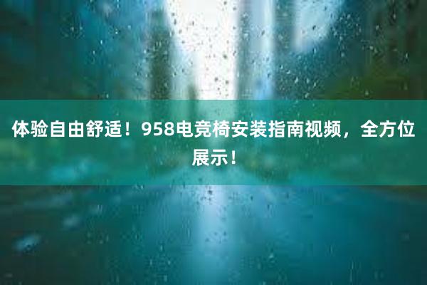 体验自由舒适！958电竞椅安装指南视频，全方位展示！