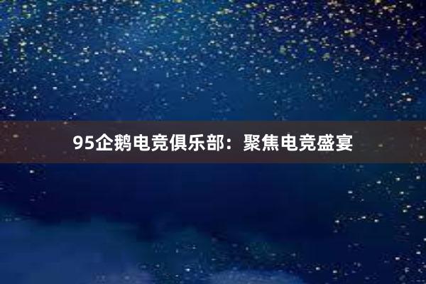 95企鹅电竞俱乐部：聚焦电竞盛宴