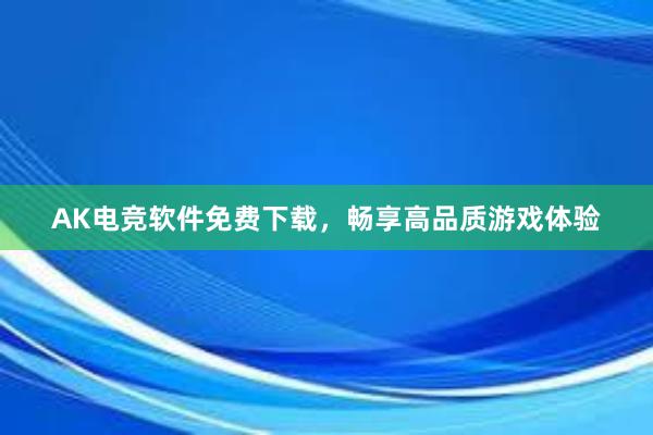 AK电竞软件免费下载，畅享高品质游戏体验