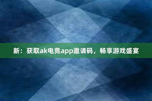 新：获取ak电竞app邀请码，畅享游戏盛宴