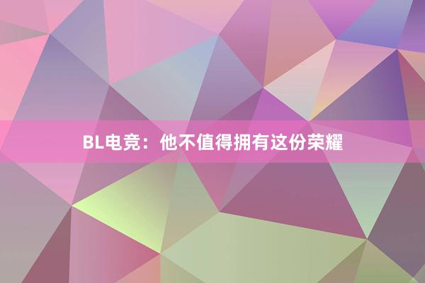 BL电竞：他不值得拥有这份荣耀