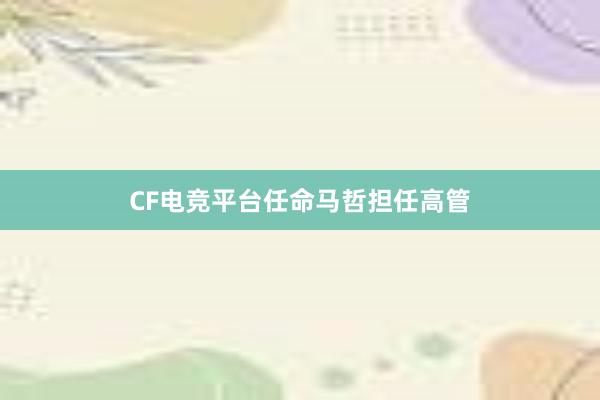 CF电竞平台任命马哲担任高管