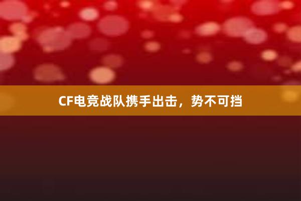 CF电竞战队携手出击，势不可挡