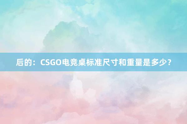 后的：CSGO电竞桌标准尺寸和重量是多少？