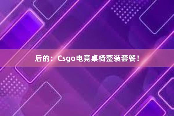 后的：Csgo电竞桌椅整装套餐！