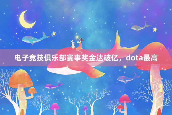 电子竞技俱乐部赛事奖金达破亿，dota最高