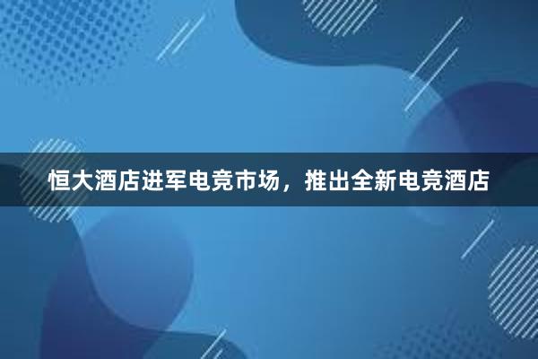 恒大酒店进军电竞市场，推出全新电竞酒店