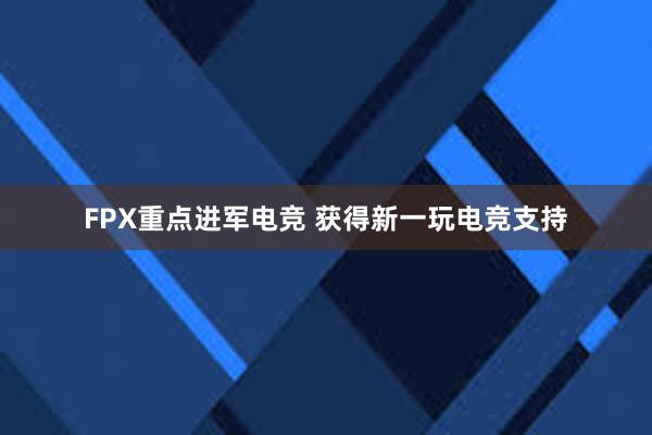 FPX重点进军电竞 获得新一玩电竞支持