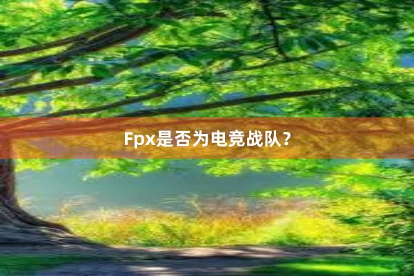 Fpx是否为电竞战队？