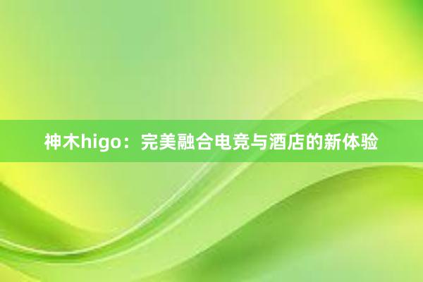 神木higo：完美融合电竞与酒店的新体验