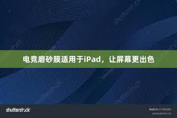 电竞磨砂膜适用于iPad，让屏幕更出色