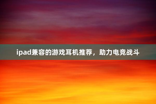 ipad兼容的游戏耳机推荐，助力电竞战斗