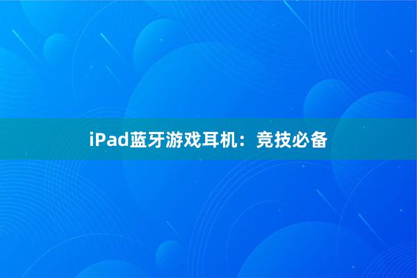 iPad蓝牙游戏耳机：竞技必备