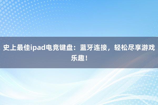 史上最佳ipad电竞键盘：蓝牙连接，轻松尽享游戏乐趣！