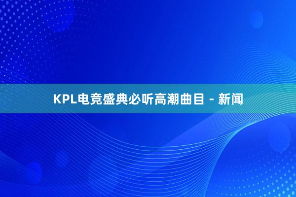 KPL电竞盛典必听高潮曲目 - 新闻