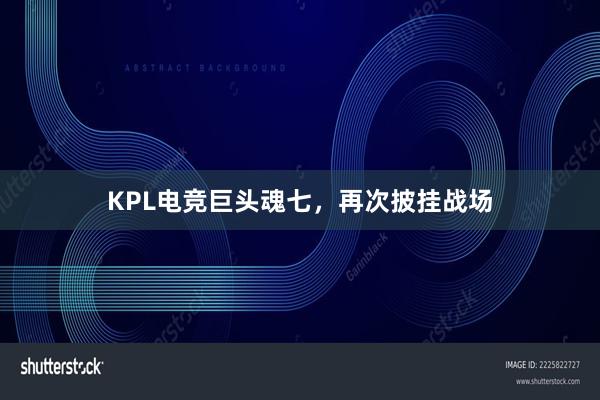 KPL电竞巨头魂七，再次披挂战场