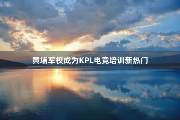 黄埔军校成为KPL电竞培训新热门