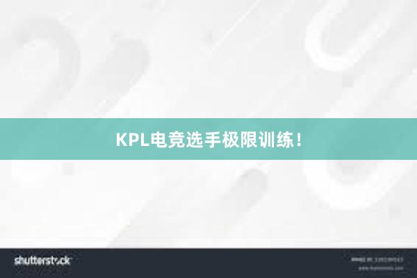 KPL电竞选手极限训练！