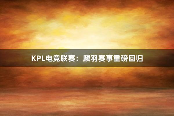 KPL电竞联赛：麟羽赛事重磅回归