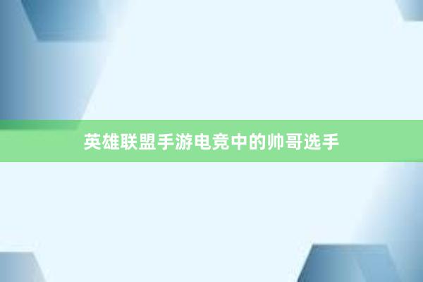 英雄联盟手游电竞中的帅哥选手