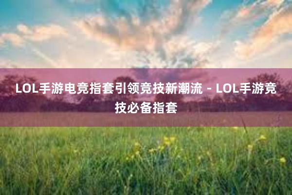 LOL手游电竞指套引领竞技新潮流 - LOL手游竞技必备指套