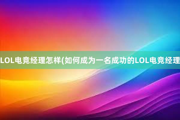 LOL电竞经理怎样(如何成为一名成功的LOL电竞经理