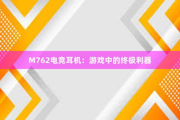 M762电竞耳机：游戏中的终极利器