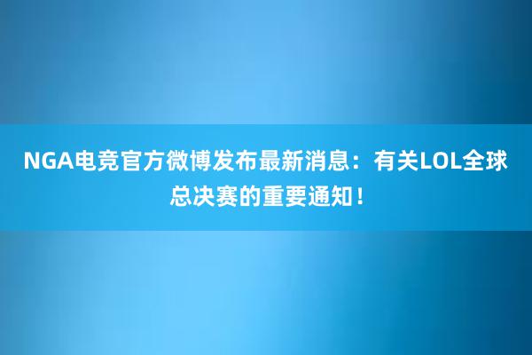 NGA电竞官方微博发布最新消息：有关LOL全球总决赛的重要通知！