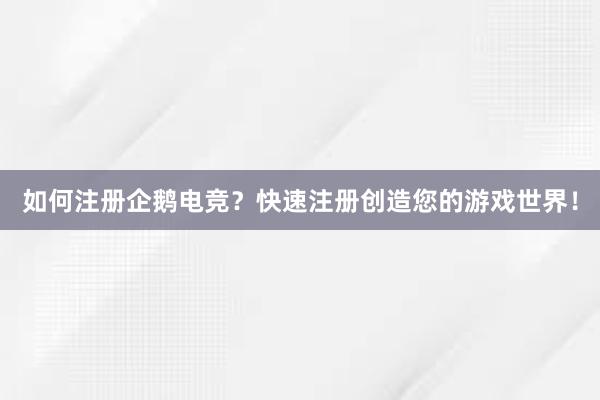 如何注册企鹅电竞？快速注册创造您的游戏世界！