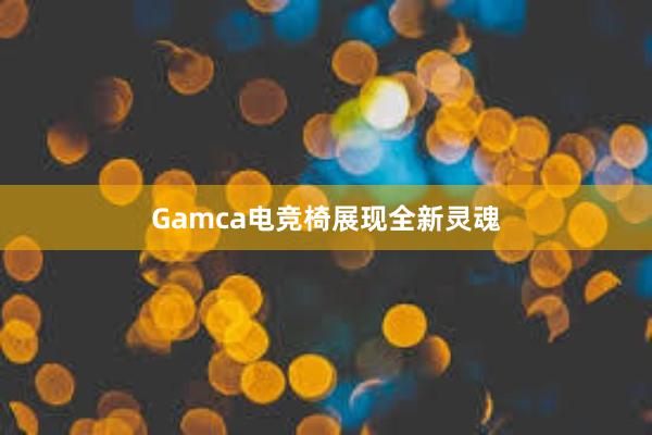 Gamca电竞椅展现全新灵魂