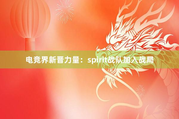 电竞界新晋力量：spirit战队加入战局