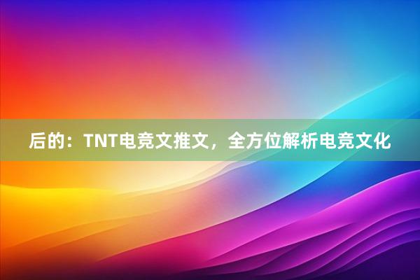 后的：TNT电竞文推文，全方位解析电竞文化