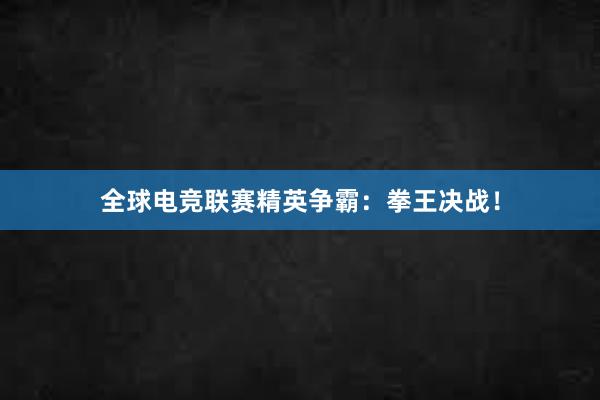 全球电竞联赛精英争霸：拳王决战！