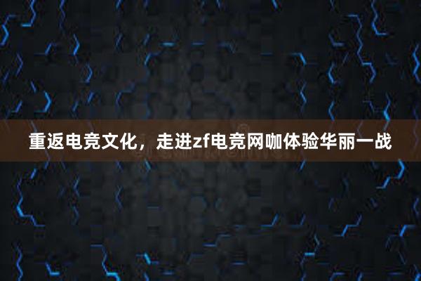 重返电竞文化，走进zf电竞网咖体验华丽一战