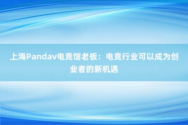 上海Pandav电竞馆老板：电竞行业可以成为创业者的新机遇